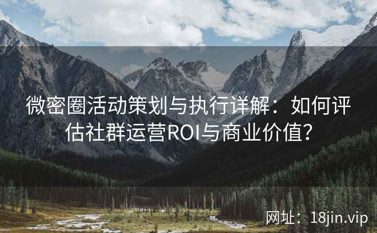 微密圈活动策划与执行详解：如何评估社群运营ROI与商业价值？