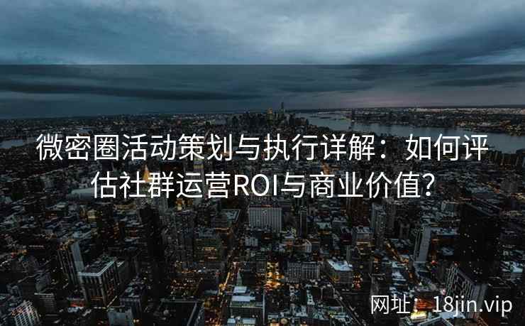 微密圈活动策划与执行详解：如何评估社群运营ROI与商业价值？