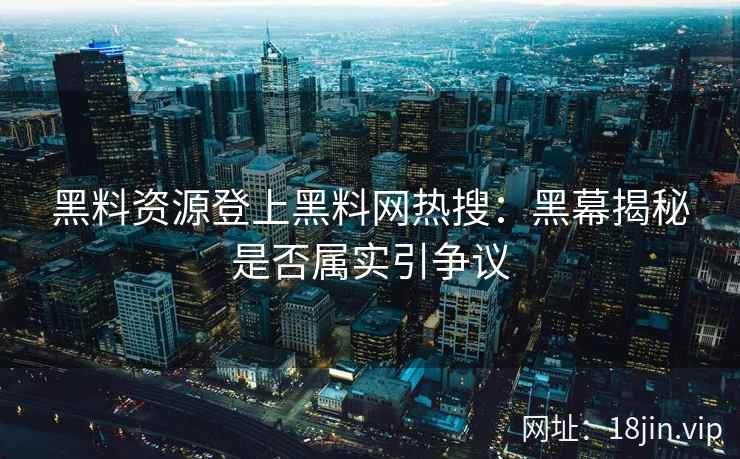 黑料资源登上黑料网热搜：黑幕揭秘是否属实引争议