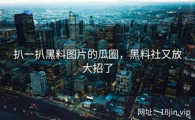 扒一扒黑料图片的瓜圈，黑料社又放大招了