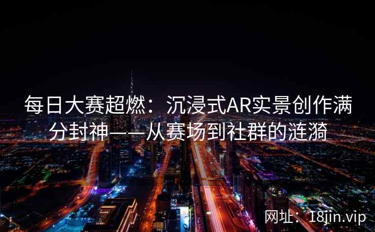 每日大赛超燃：沉浸式AR实景创作满分封神——从赛场到社群的涟漪