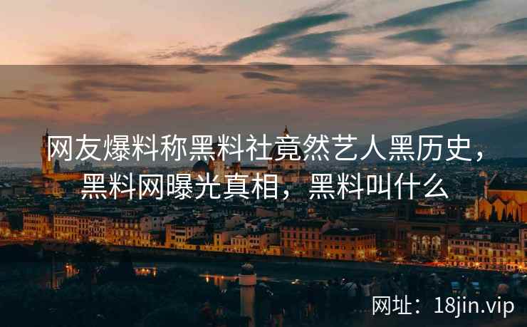 网友爆料称黑料社竟然艺人黑历史，黑料网曝光真相，黑料叫什么