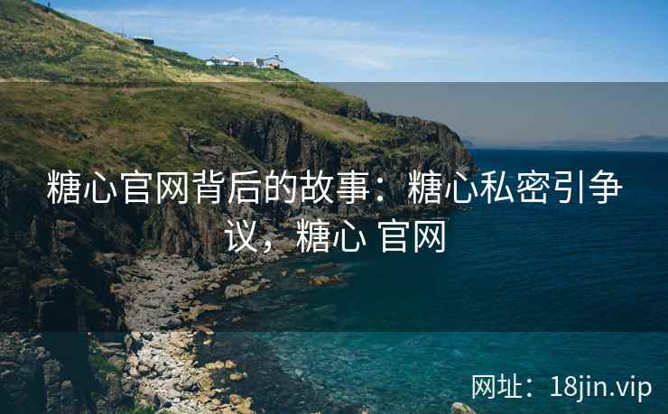 糖心官网背后的故事：糖心私密引争议，糖心 官网