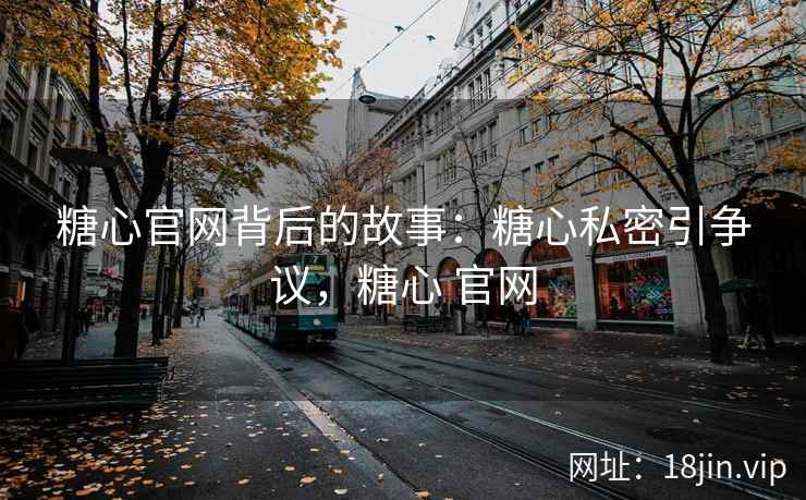 糖心官网背后的故事：糖心私密引争议，糖心 官网