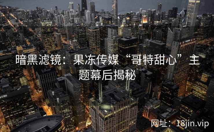 暗黑滤镜：果冻传媒“哥特甜心”主题幕后揭秘