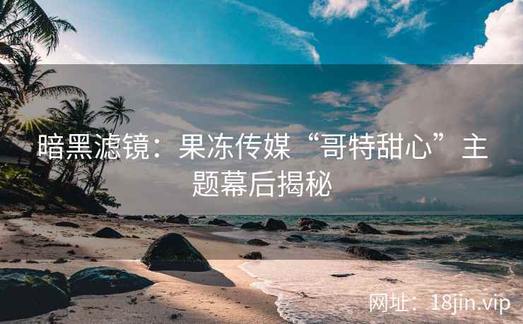 暗黑滤镜：果冻传媒“哥特甜心”主题幕后揭秘