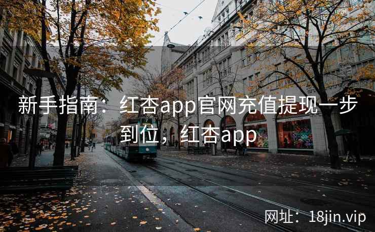 新手指南：红杏app官网充值提现一步到位，红杏app