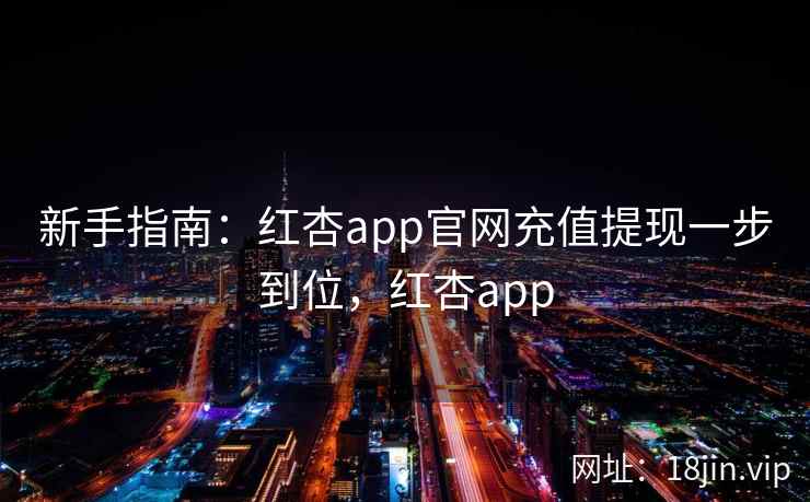 新手指南：红杏app官网充值提现一步到位，红杏app