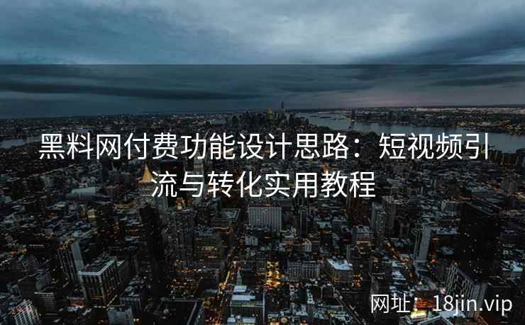 黑料网付费功能设计思路：短视频引流与转化实用教程