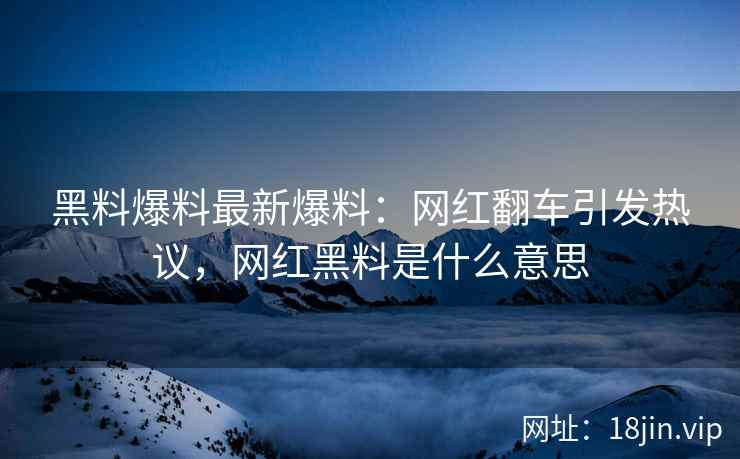 黑料爆料最新爆料：网红翻车引发热议，网红黑料是什么意思