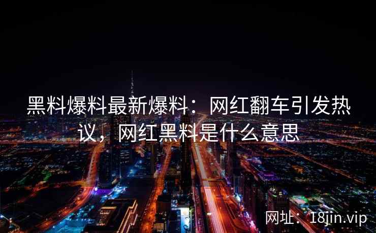 黑料爆料最新爆料：网红翻车引发热议，网红黑料是什么意思