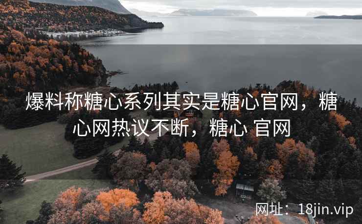 爆料称糖心系列其实是糖心官网，糖心网热议不断，糖心 官网