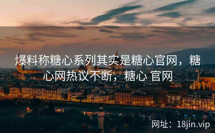 爆料称糖心系列其实是糖心官网，糖心网热议不断，糖心 官网
