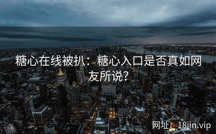 糖心在线被扒：糖心入口是否真如网友所说？
