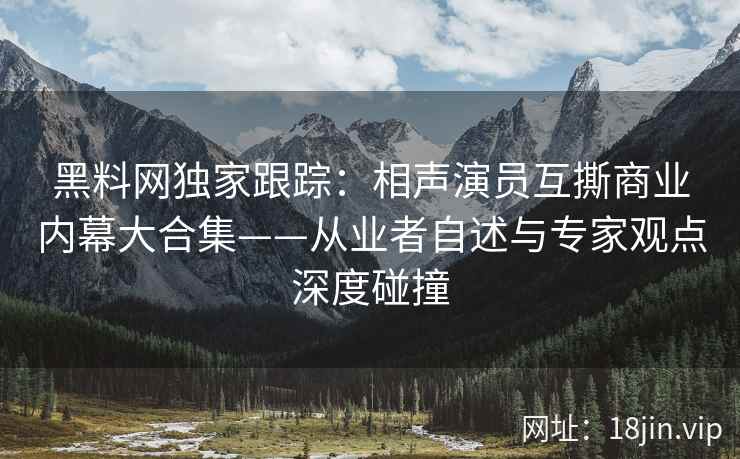 黑料网独家跟踪：相声演员互撕商业内幕大合集——从业者自述与专家观点深度碰撞