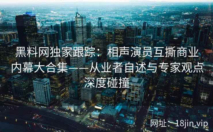 黑料网独家跟踪：相声演员互撕商业内幕大合集——从业者自述与专家观点深度碰撞