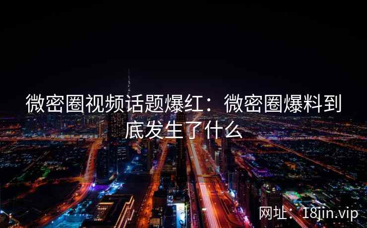 微密圈视频话题爆红：微密圈爆料到底发生了什么