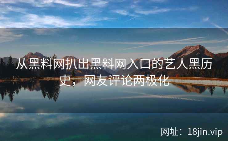 从黑料网扒出黑料网入口的艺人黑历史，网友评论两极化