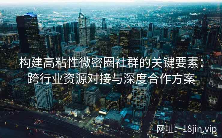 构建高粘性微密圈社群的关键要素：跨行业资源对接与深度合作方案