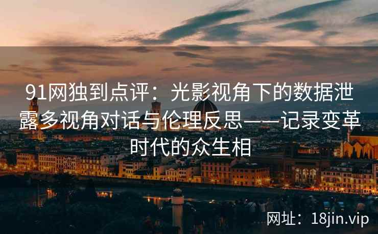 91网独到点评：光影视角下的数据泄露多视角对话与伦理反思——记录变革时代的众生相