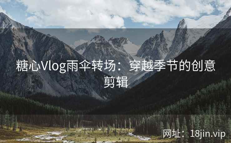糖心Vlog雨伞转场：穿越季节的创意剪辑