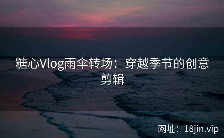糖心Vlog雨伞转场：穿越季节的创意剪辑