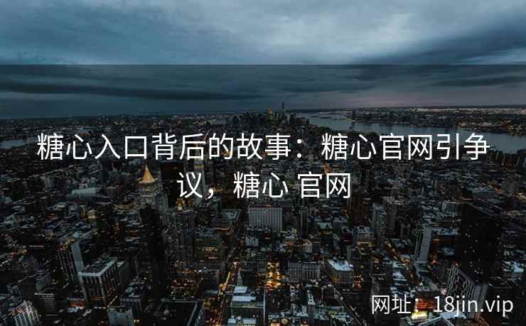 糖心入口背后的故事：糖心官网引争议，糖心 官网