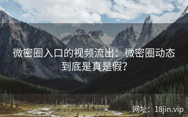 微密圈入口的视频流出：微密圈动态到底是真是假？