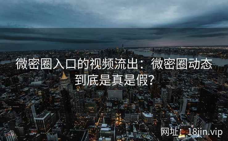 微密圈入口的视频流出：微密圈动态到底是真是假？