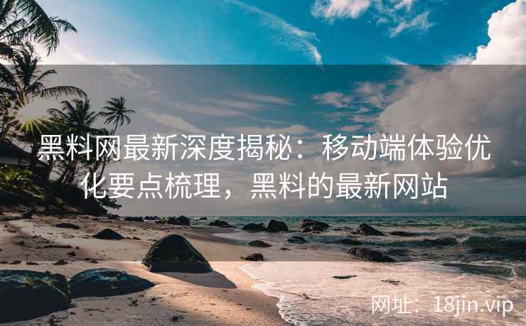 黑料网最新深度揭秘：移动端体验优化要点梳理，黑料的最新网站