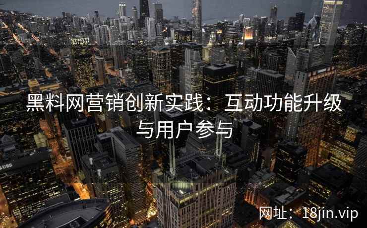 黑料网营销创新实践：互动功能升级与用户参与