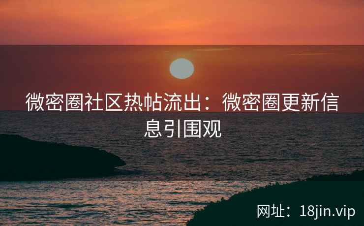 微密圈社区热帖流出：微密圈更新信息引围观