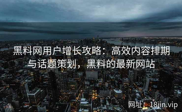 黑料网用户增长攻略：高效内容排期与话题策划，黑料的最新网站