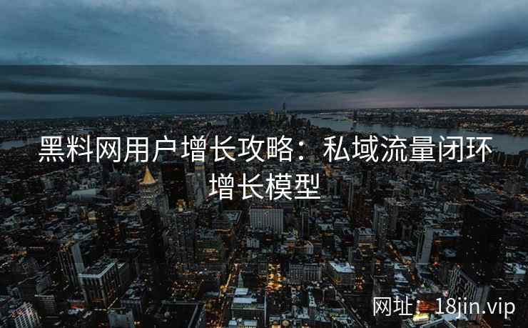 黑料网用户增长攻略：私域流量闭环增长模型