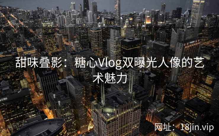 甜味叠影：糖心Vlog双曝光人像的艺术魅力