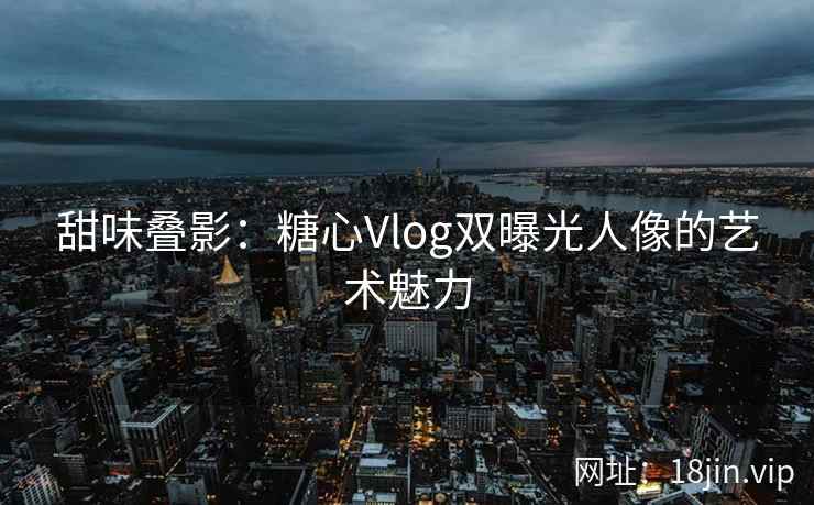 甜味叠影：糖心Vlog双曝光人像的艺术魅力