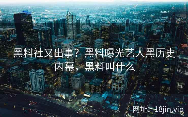黑料社又出事？黑料曝光艺人黑历史内幕，黑料叫什么