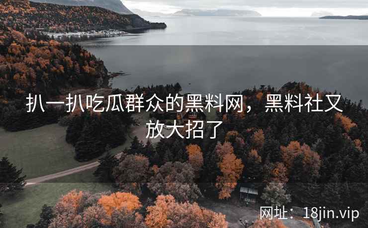 扒一扒吃瓜群众的黑料网，黑料社又放大招了