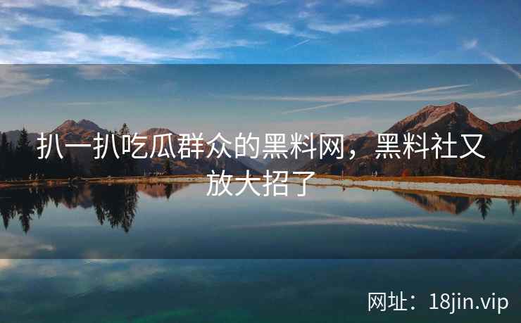 扒一扒吃瓜群众的黑料网，黑料社又放大招了