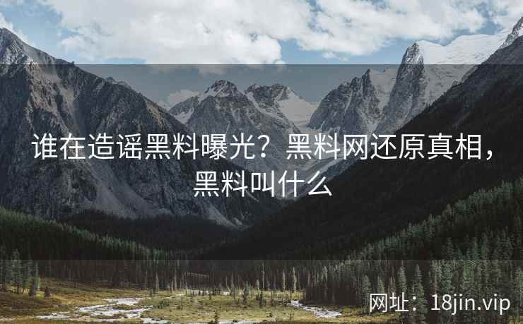 谁在造谣黑料曝光？黑料网还原真相，黑料叫什么