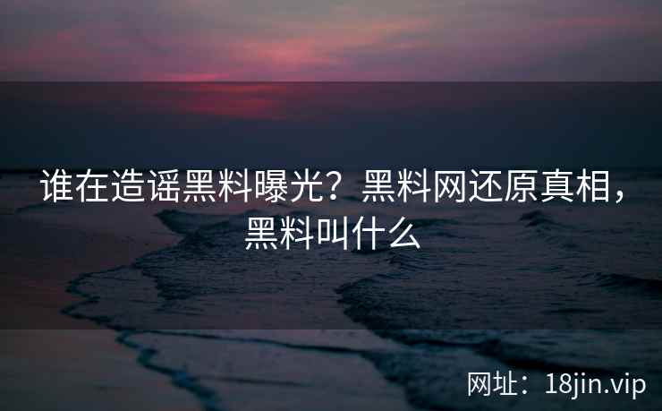 谁在造谣黑料曝光？黑料网还原真相，黑料叫什么