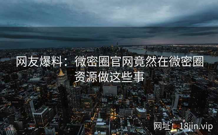 网友爆料：微密圈官网竟然在微密圈资源做这些事