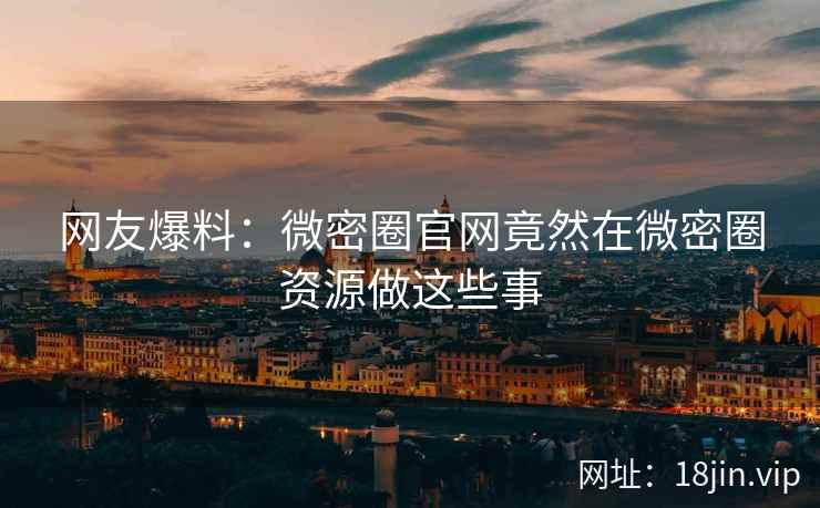 网友爆料：微密圈官网竟然在微密圈资源做这些事