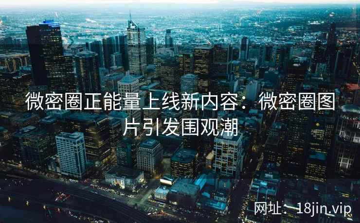 微密圈正能量上线新内容：微密圈图片引发围观潮