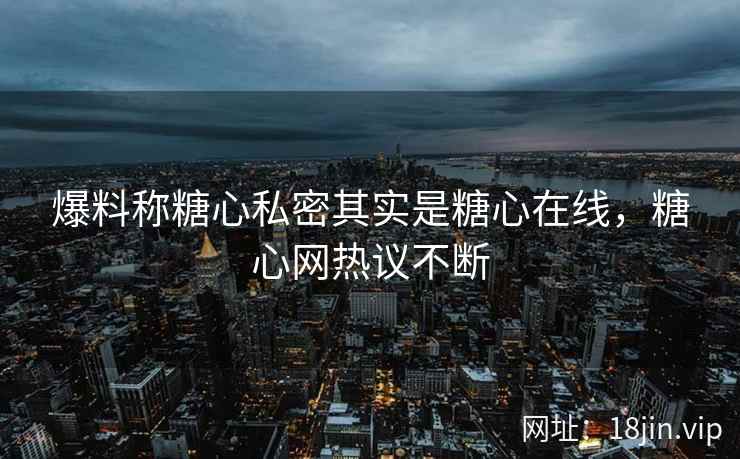爆料称糖心私密其实是糖心在线，糖心网热议不断