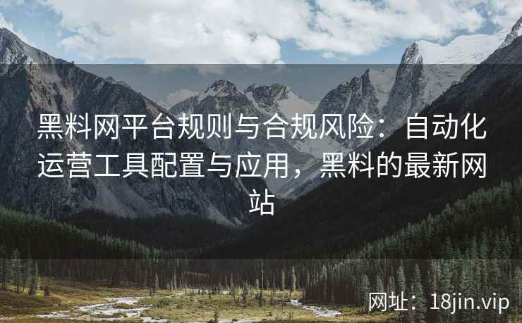 黑料网平台规则与合规风险：自动化运营工具配置与应用，黑料的最新网站