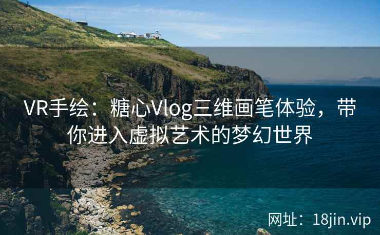 VR手绘：糖心Vlog三维画笔体验，带你进入虚拟艺术的梦幻世界