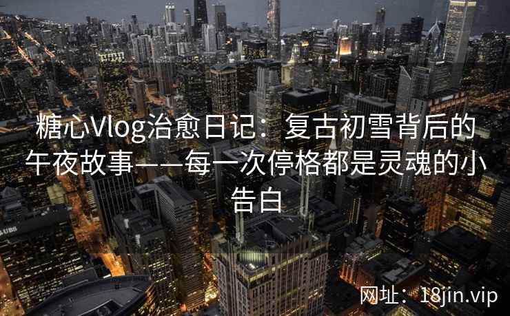 糖心Vlog治愈日记：复古初雪背后的午夜故事——每一次停格都是灵魂的小告白
