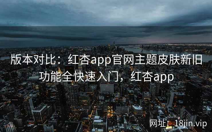 版本对比：红杏app官网主题皮肤新旧功能全快速入门，红杏app