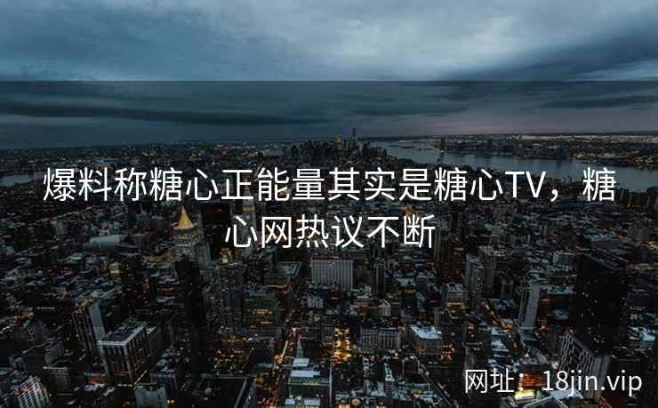 爆料称糖心正能量其实是糖心TV，糖心网热议不断